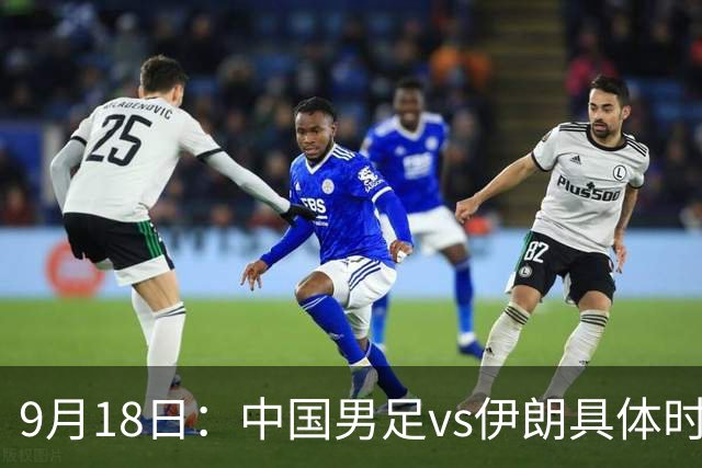 9月18日：中国男足vs伊朗具体时间已定！CCTV5直播，想两连胜做好五件事_2